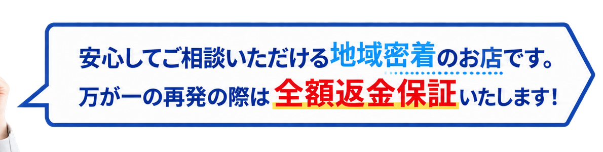 安心してご相談いただける地域密着のお店です。万が一の再発の際は全額返金保証いたします。